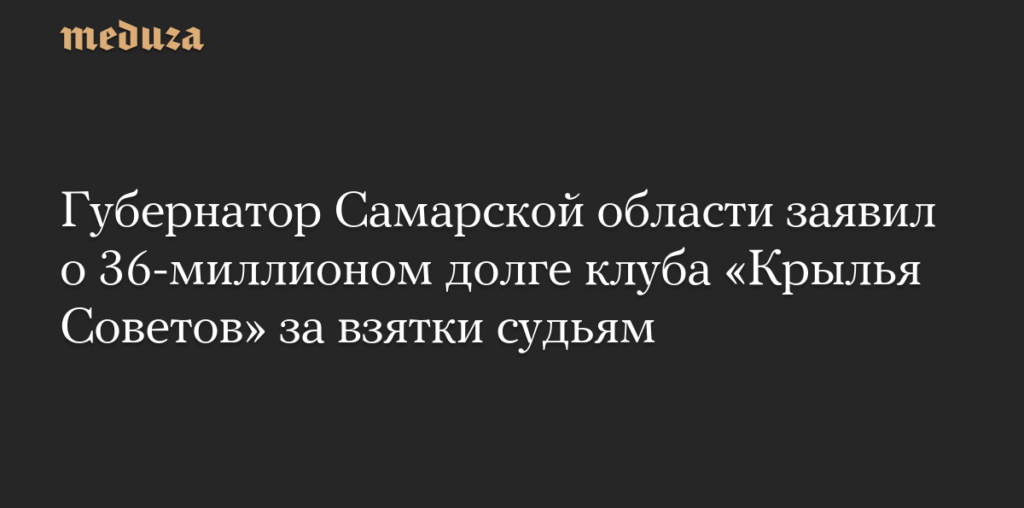 Губернатор Самарской области заявил о 36-миллионом долге клуба «Крылья Советов» за взятки судьям — Meduza